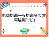 电商培训一般培训多久(电商培训时长)
