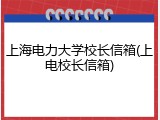 上海电力大学校长信箱(上电校长信箱)