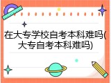 在大专学校自考本科难吗(大专自考本科难吗)