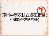 郑州中原农校在哪里报名(中原农校报名处)
