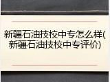 新疆石油技校中专怎么样(新疆石油技校中专评价)