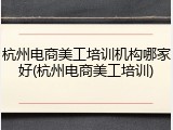 杭州电商美工培训机构哪家好(杭州电商美工培训)