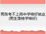 男孩考不上高中学啥好就业(男生落榜学啥好)