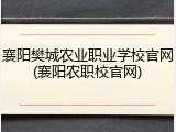 襄阳樊城农业职业学校官网(襄阳农职校官网)