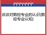 谈谈对数控专业的认识(数控专业认知)