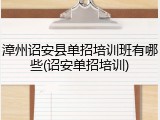 漳州诏安县单招培训班有哪些(诏安单招培训)