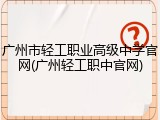 广州市轻工职业高级中学官网(广州轻工职中官网)