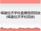 福建经济学校直播视频回放(福建经济学校回放)
