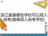 浙江嘉善哪些学校可以成人自考(嘉善成人自考学校)