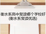 衡水系高中复读哪个学校好(衡水系复读优选)