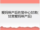 爱妈咪产后恢复中心甘肃(甘肃爱妈咪产后)