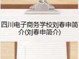 四川电子商务学校刘春申简介(刘春申简介)