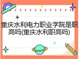 重庆水利电力职业学院是职高吗(重庆水利职高吗)