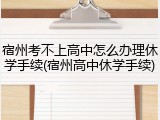宿州考不上高中怎么办理休学手续(宿州高中休学手续)