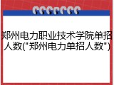 郑州电力职业技术学院单招人数("郑州电力单招人数")