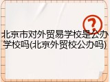 北京市对外贸易学校是公办学校吗(北京外贸校公办吗)