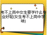 考不上高中女生要学什么专业好呢(女生考不上高中学啥)