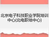 北京电子科技职业学院培训中心(北电职培中心)