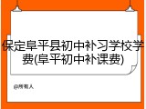 保定阜平县初中补习学校学费(阜平初中补课费)