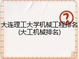大连理工大学机械工程排名(大工机械排名)