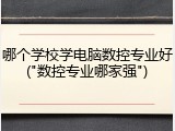 哪个学校学电脑数控专业好("数控专业哪家强")