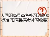 大同阳高县高考补习班收费标准(阳高县高考补习收费)