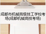 成都市机械高级技工学校考场(成都机械高技考场)