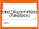 天津轻工职业技术学院校长(天津轻院校长)