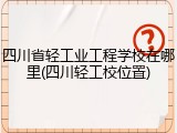 四川省轻工业工程学校在哪里(四川轻工校位置)
