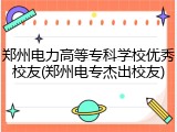 郑州电力高等专科学校优秀校友(郑州电专杰出校友)
