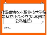湘潭岳塘农业职业技术学院是私立还是公立(岳塘农院公私性质)