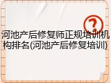 河池产后修复师正规培训机构排名(河池产后修复培训)