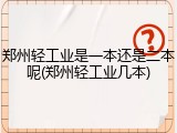 郑州轻工业是一本还是二本呢(郑州轻工业几本)