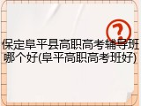 保定阜平县高职高考辅导班哪个好(阜平高职高考班好)