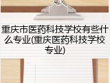 重庆市医药科技学校有些什么专业(重庆医药科技学校专业)