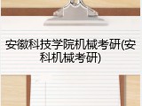 安徽科技学院机械考研(安科机械考研)