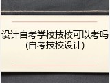 设计自考学校技校可以考吗(自考技校设计)