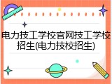 电力技工学校官网技工学校招生(电力技校招生)