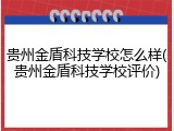 贵州金盾科技学校怎么样(贵州金盾科技学校评价)