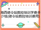 海西德令哈数控培训学费多少钱(德令哈数控培训费用)
