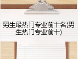 男生最热门专业前十名(男生热门专业前十)