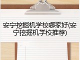 安宁挖掘机学校哪家好(安宁挖掘机学校推荐)