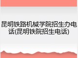昆明铁路机械学院招生办电话(昆明铁院招生电话)