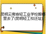 昆明云南省轻工业学校搬哪里去了(昆明轻工校迁址)