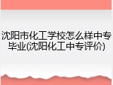 沈阳市化工学校怎么样中专毕业(沈阳化工中专评价)