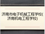 济南市电子机械工程学校(济南机电工程学校)