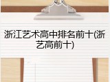 浙江艺术高中排名前十(浙艺高前十)