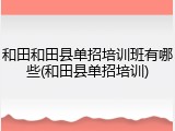 和田和田县单招培训班有哪些(和田县单招培训)