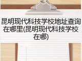 昆明现代科技学校地址查询在哪里(昆明现代科技学校在哪)