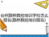 台州路桥数控培训学校怎么报名(路桥数控培训报名)